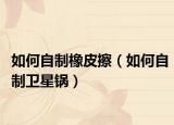 如何自制橡皮擦（如何自制衛(wèi)星鍋）