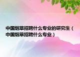 中國煙草招聘什么專業(yè)的研究生（中國煙草招聘什么專業(yè)）
