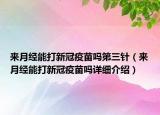 來月經(jīng)能打新冠疫苗嗎第三針（來月經(jīng)能打新冠疫苗嗎詳細(xì)介紹）