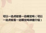 可以一邊點蚊香一邊睡覺嗎（可以一邊點蚊香一邊睡覺嗎詳細(xì)介紹）