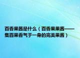 百香果醬是什么（百香果果醬——集百果香氣于一身的完美果醬）
