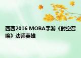 西西2016 MOBA手游《時(shí)空召喚》法師英雄