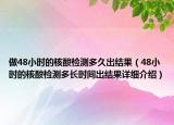 做48小時的核酸檢測多久出結(jié)果（48小時的核酸檢測多長時間出結(jié)果詳細(xì)介紹）