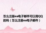 怎么注冊ea電子郵件可以用QQ的嗎（怎么注冊ea電子郵件）