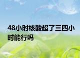 48小時核酸超了三四小時能行嗎