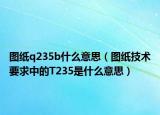 圖紙q235b什么意思（圖紙技術(shù)要求中的T235是什么意思）