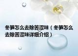 冬筍怎么去除苦澀味（冬筍怎么去除苦澀味詳細介紹）