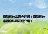 奶酪棒放常溫會(huì)壞嗎（奶酪棒放常溫會(huì)壞嗎詳細(xì)介紹）