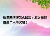 瑞星網(wǎng)絡版怎么卸載（怎么卸載瑞星個人防火墻）