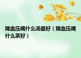 降血壓喝什么湯最好（降血壓喝什么茶好）