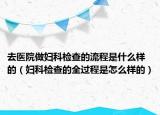 去醫(yī)院做婦科檢查的流程是什么樣的（婦科檢查的全過程是怎么樣的）