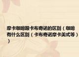 摩卡咖啡跟卡布奇諾的區(qū)別（咖啡有什么區(qū)別（卡布奇諾摩卡美式等））