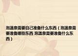 泡溫泉需要自己準(zhǔn)備什么東西（泡溫泉需要準(zhǔn)備哪些東西 泡溫泉需要準(zhǔn)備什么東西）
