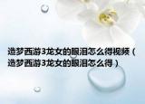 造夢西游3龍女的眼淚怎么得視頻（造夢西游3龍女的眼淚怎么得）