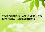 絲瓜和西紅柿可以一起給寶寶吃嗎（絲瓜和西紅柿可以一起吃嗎詳細介紹）