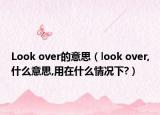 Look over的意思（look over,什么意思,用在什么情況下?）