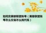 如何賣英雄聯(lián)盟賬號（英雄聯(lián)盟賬號怎么交易怎么找代練）