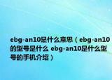 ebg-an10是什么意思（ebg-an10的型號是什么 ebg-an10是什么型號的手機(jī)介紹）