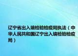 遼寧省出入境檢驗(yàn)檢疫局執(zhí)法（中華人民共和國(guó)遼寧出入境檢驗(yàn)檢疫局）