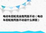 電動(dòng)車后輪完全抱死推不動(dòng)（電動(dòng)車后輪抱死推不動(dòng)是什么原因）