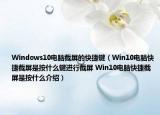 Windows10電腦截屏的快捷鍵（Win10電腦快捷截屏是按什么鍵進行截屏 Win10電腦快捷截屏是按什么介紹）