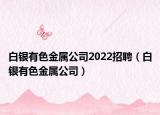 白銀有色金屬公司2022招聘（白銀有色金屬公司）