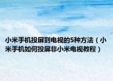 小米手機(jī)投屏到電視的5種方法（小米手機(jī)如何投屏非小米電視教程）