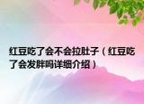 紅豆吃了會不會拉肚子（紅豆吃了會發(fā)胖嗎詳細(xì)介紹）