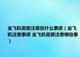 坐飛機(jī)需要注意些什么事項(xiàng)（坐飛機(jī)注意事項(xiàng) 坐飛機(jī)需要注意哪些事）