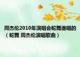 周杰倫2010年演唱會(huì)蛇舞誰唱的（蛇舞 周杰倫演唱歌曲）