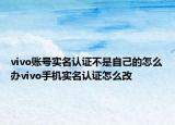 vivo賬號實名認(rèn)證不是自己的怎么辦vivo手機實名認(rèn)證怎么改