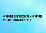 木耳和什么不能搭配吃（木耳和什么不能一起吃詳細介紹）
