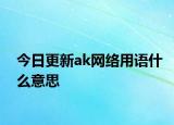 今日更新ak網(wǎng)絡(luò)用語什么意思