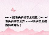 excel的表頭斜線怎么設(shè)置（excel表頭斜線怎么弄 excel表頭怎么設(shè)置斜線介紹）