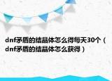 dnf矛盾的結(jié)晶體怎么得每天30個(gè)（dnf矛盾的結(jié)晶體怎么獲得）