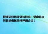 健康碼綠碼要做核酸嗎（健康碼變灰碼能做核酸嗎詳細(xì)介紹）