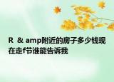 R  & amp附近的房子多少錢現(xiàn)在走f節(jié)誰(shuí)能告訴我