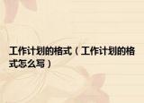 工作計(jì)劃的格式（工作計(jì)劃的格式怎么寫(xiě)）