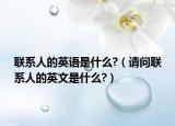 聯(lián)系人的英語是什么?（請(qǐng)問聯(lián)系人的英文是什么?）