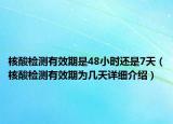 核酸檢測有效期是48小時還是7天（核酸檢測有效期為幾天詳細介紹）