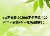 etc不安裝 2020年不免費(fèi)嗎（2020年不安裝etc不免高速費(fèi)嗎）