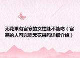 無(wú)花果有宮寒的女性能不能吃（宮寒的人可以吃無(wú)花果嗎詳細(xì)介紹）
