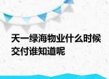 天一綠海物業(yè)什么時候交付誰知道呢