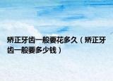 矯正牙齒一般要花多久（矯正牙齒一般要多少錢(qián)）