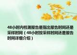 48小時內(nèi)檢測報告是指出報告時間還是采樣時間（48小時按采樣時間還是報告時間詳細(xì)介紹）