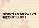 如何玩男生的要害會變大（男生要害變大有什么壞事）