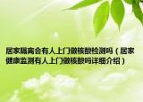 居家隔離會有人上門做核酸檢測嗎（居家健康監(jiān)測有人上門做核酸嗎詳細介紹）