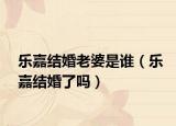 樂嘉結(jié)婚老婆是誰（樂嘉結(jié)婚了嗎）