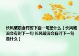 長風破浪會有時下面一句是什么（長風破浪會有時下一句 長風破浪會有時下一句是什么）