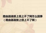 路由器連接上但上不了網(wǎng)怎么回事（路由器連接上但上不了網(wǎng)）